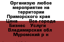 Организую любое мероприятие на территории Приморского края. › Цена ­ 1 - Все города Бизнес » Услуги   . Владимирская обл.,Муромский р-н